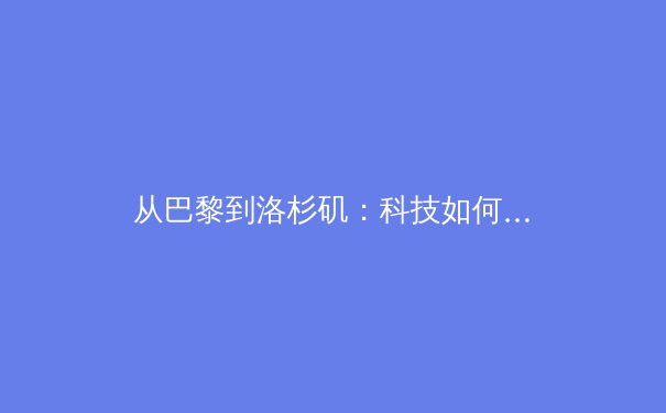 从巴黎到洛杉矶：科技如何重塑现代体育竞技与观赛体验 - 4