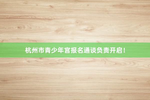 杭州市青少年宫报名通谈负责开启!