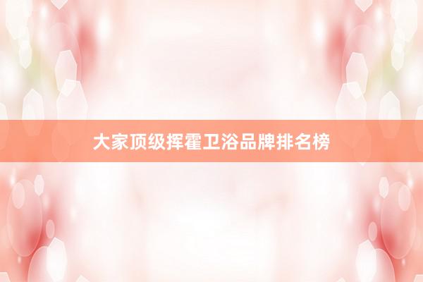 大家顶级挥霍卫浴品牌排名榜