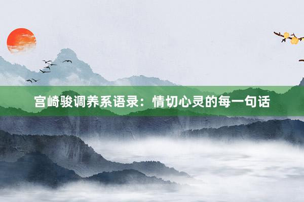 宫崎骏调养系语录：情切心灵的每一句话