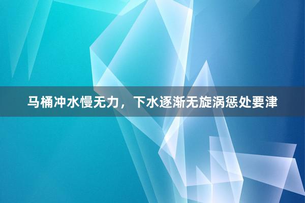 马桶冲水慢无力,下水逐渐无旋涡惩处要津