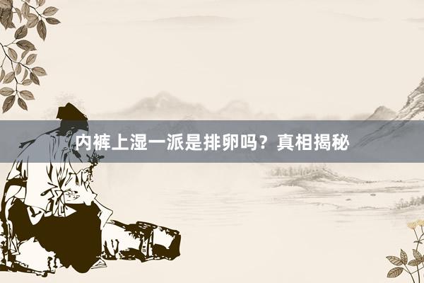 内裤上湿一派是排卵吗?真相揭秘